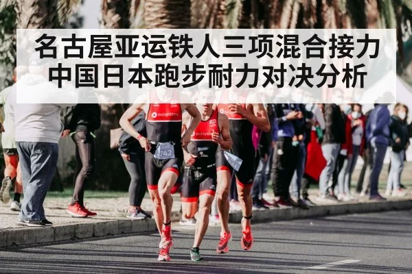 名古屋亚运铁人三项混合接力中国日本跑步耐力对决分析