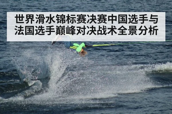 世界滑水锦标赛决赛中国选手与法国选手巅峰对决战术全景分析