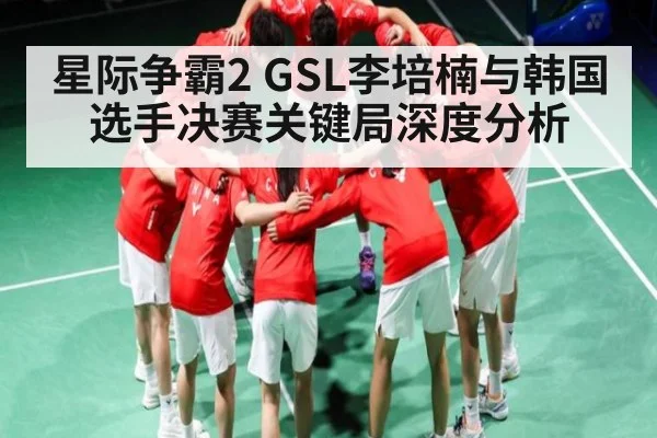 星际争霸2 GSL李培楠与韩国选手决赛关键局深度分析