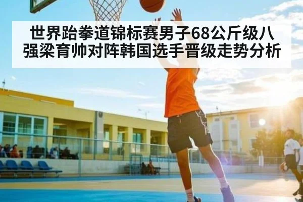 世界跆拳道锦标赛男子68公斤级八强梁育帅对阵韩国选手晋级走势分析